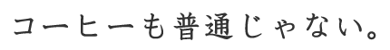 コーヒーも普通じゃない。